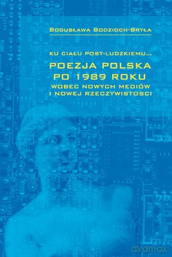 Ku Ciału Post-Ludzkiemu.... Poezja polska po 1989 roku wobec nowych mediów i nowej rzeczywistości [KSIĄŻKA]