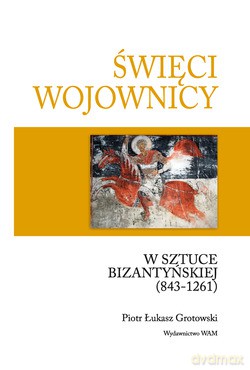 Święci Wojownicy W Sztuce Bizantyńskiej (843-1261). Studia nad ikonografią uzbrojenia i ubioru [KSIĄŻKA]