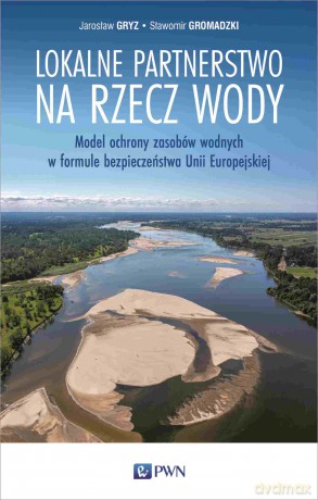 Lokalne partnerstwo na rzecz wody. Model ochrony zasobów wodnych w formule bezpieczeństwa Unii Europejskiej - Jarosław Gryz, Sławomir Gromadzki [KSIĄŻKA]