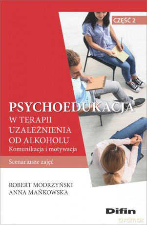 Psychoedukacja w terapii uzależnienia od alkoholu. Scenariusze zajęć. Część 2. Komunikacja i motywacja - Robert Modrzyński, Anna Mańkowska [KSIĄŻKA]