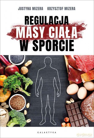 Regulacja masy ciała w sporcie. Optymalne warianty żywieniowe oraz mechanizmy fizjologiczne - Krzysztof Mizera, Justyna Mizera [KSIĄŻKA]