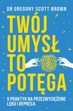 Twój umysł to potęga. 5 praktyk na przezwyciężenie lęku i depresji - Gregory Scott Brown [KSIĄŻKA]