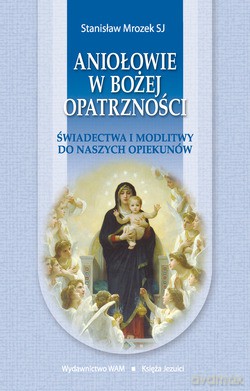 Aniołowie W Bożej Opatrzności. Świadectwa i modlitwy do naszych opiekunów [KSIĄŻKA]