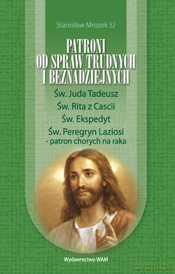 Patroni Od Spraw Trudnych I Beznadziejnych. Św. Juda Tadeusz, Św. Rita z Cascii, Św. Ekspedyt, Św. Peregryn Laziosi - patron chorych na raka [KSIĄŻKA]