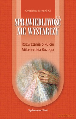 Sprawiedliwość Nie Wystarczy. Rozważania o kulcie Miłosierdzia Bożego [KSIĄŻKA]
