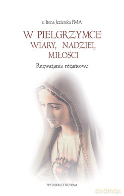 W Pielgrzymce Wiary, Nadziei, Miłości. Rozważania różańcowe [KSIĄŻKA]