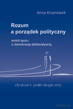 Rozum A Porządek Polityczny. Wokół sporu o demokrację deliberatywną [KSIĄŻKA]