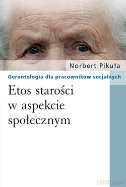Etos starości w aspekcie społecznym. Gerontologia dla pracowników socjalnych - Norbert Pikuła [KSIĄŻKA]