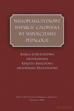 Wielopłaszczyznowe Wsparcie Człowieka We Współczesnej Pedagogii. Księga Jubileuszowa Dedykowana Księdzu Biskupowi Antoniemu Długoszowi [KSIĄŻKA]