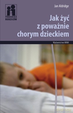Jak Żyć Z Poważnie Chorym Dzieckiem. Poradnik dla rodziców [KSIĄŻKA]
