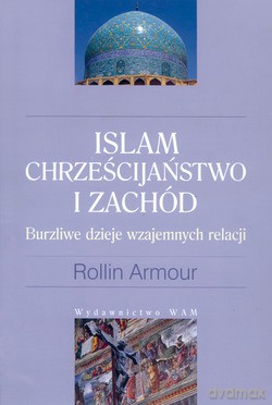 Islam, Chrześcijaństwo I Zachód. Burzliwe dzieje wzajemnych relacji [KSIĄŻKA]