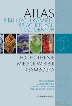 Atlas Biblijnych Kamieni Szlachetnych I Ozdobnych. Pochodzenie, miejsce w Biblii i symbolika [KSIĄŻKA]