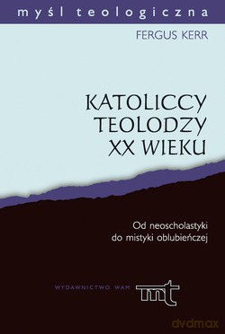 Katoliccy Teolodzy XX Wieku. Od neoscholastyki do mistyki oblubieńczej [KSIĄŻKA]