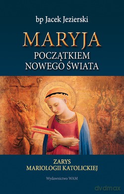 Maryja Początkiem Nowego Świata. Zarys mariologii katolickiej [KSIĄŻKA]
