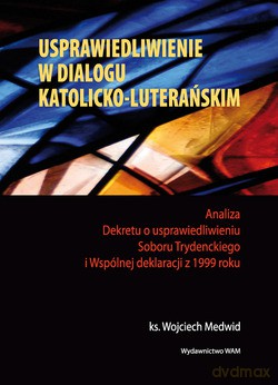 Usprawiedliwienie W Dialogu Katolicko-Luterańskim. Analiza Dekretu o usprawiedliwieniu Soboru Trydenckiego i Wspólnej deklaracji z 1999 roku [KSIĄŻKA]
