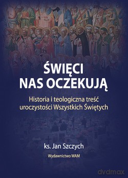 Święci Nas Oczekują. Historia i teologiczna treść uroczystości Wszystkich Świętych [KSIĄŻKA]