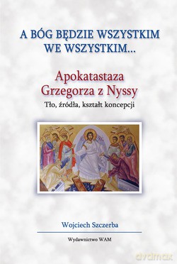 A Bóg Będzie Wszystkim We Wszystkim.... Apokatastaza Grzegorza z Nyssy. Tło, źródła, kształt koncepcji [KSIĄŻKA]
