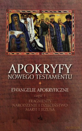 Apokryfy Nowego Testamentu. Ewangelie Apokryficzne, Tom I/Część I. Fragmenty. Narodzenie i dzieciństwo Maryi i Jezusa [KSIĄŻKA]