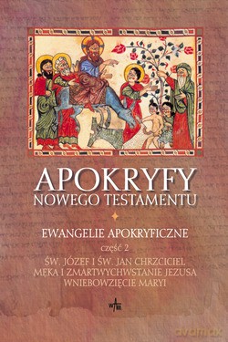 Apokryfy Nowego Testamentu. Ewangelie Apokryficzne, Tom I/Część II. Św. Józef i św. Jan Chrzciciel, Męka i Zmartwychwstanie Jezusa, Wniebowzięcie Maryi. [KSIĄŻKA]