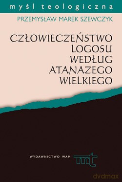Człowieczeństwo Logosu Według Atanazego Wielkiego - Przemysław Marek Szewczyk [KSIĄŻKA]