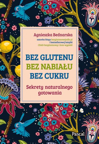 Bez glutenu, bez nabiału, bez cukru. Sekrety naturalnego gotowania - Agnieszka Bednarska [KSIĄŻKA]