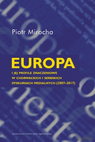 Europa i jej profile znaczeniowe w chorwackich i serbskich dyskursach medialnych (2007-2017) - Piotr Mirocha [KSIĄŻKA]