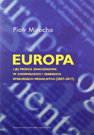 Europa i jej profile znaczeniowe w chorwackich i serbskich dyskursach medialnych (2007-2017) - Piotr Mirocha [KSIĄŻKA]