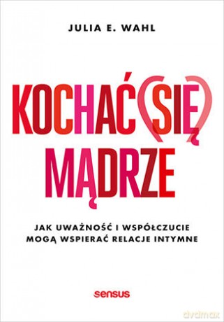 Kochać (się) mądrze. Jak uważność i współczucie mogą wspierać relacje intymne - Julia E. Wahl [KSIĄŻKA]