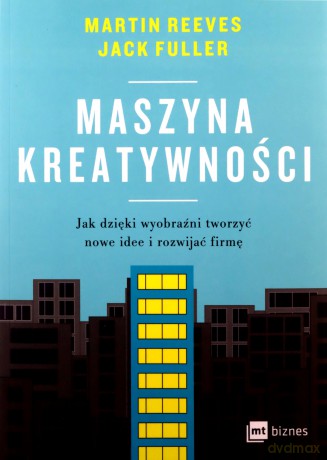 Maszyna kreatywności. Jak dzięki wyobraźni tworzyć nowe idee i rozwijać firmę - Martin Reeves, Jack Fuller [KSIĄŻKA]