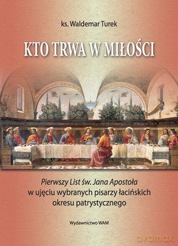 Kto Trwa W Miłości. Pierwszy List św. Jana Apostoła w ujęciu wybranych pisarzy łacińskich okresu patrystycznego [KSIĄŻKA]