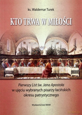 Kto Trwa W Miłości. Pierwszy List św. Jana Apostoła w ujęciu wybranych pisarzy łacińskich okresu patrystycznego [KSIĄŻKA]