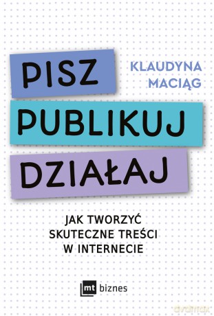 Pisz. Publikuj. Działaj. Jak tworzyć skuteczne treści w internecie - Klaudyna Maciąg [KSIĄŻKA]