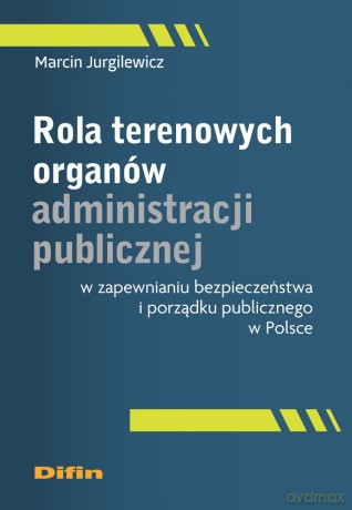 Rola terenowych organów administracji publicznej w zapewnianiu bezpieczeństwa i porządku publicznego w Polsce - Marcin Jurgilewicz [KSIĄŻKA]