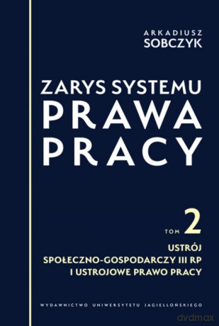 Zarys systemu prawa pracy (Tom II) Ustrój społeczno-gospodarczy III RP i ustrojowe prawo pracy - Arkadiusz Sobczyk [KSIĄŻKA]