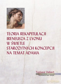 Teoria Rekapitulacji Ireneusza Z Lyonu W Świetle Starożytnych Koncepcji Na Temat Adama - Tomasz Dekert [KSIĄŻKA]
