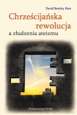 Chrześcijańska Rewolucja A Złudzenia Ateizmu - David Bentley Hart [KSIĄŻKA]