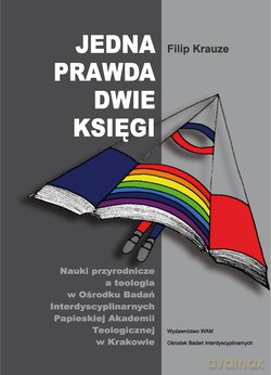 Jedna Prawda, Dwie Księgi. Nauki przyrodnicze a teologia w Ośrodku Badań Interdyscyplinarnych Papieskiej Akademii Teologicznej w Krakowie [KSIĄŻKA]