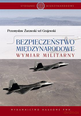 Bezpieczeństwo Międzynarodowe Wymiar Militarny - Żurawski Vel Grajewski Przemysław [KSIĄŻKA]