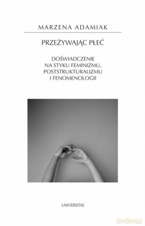 Przeżywając płeć. Doświadczenie na styku feminizmu, poststrukturalizmu i fenomenologii - Marzena Adamiak [KSIĄŻKA]