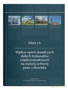 Wpływ opinii doradczych stałych trybunałów międzynarodowych na rozwój ochrony praw człowieka - Edyta Lis [KSIĄŻKA]