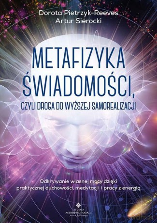 Metafizyka świadomości, czyli droga do wyższej samorealizacji. Odkrywanie własnej mocy dzięki praktycznej duchowości, medytacji i pracy z energią - Dorota Pietrzyk-Reeves [KSIĄŻKA]