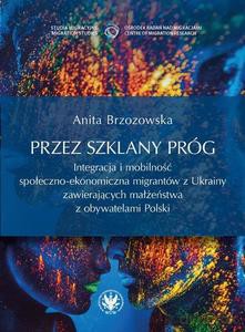 Przez szklany próg. Integracja i mobilność społeczno-ekonomiczna migrantów z Ukrainy zawierających małżeństwa z obywatelami Polski - Anita Brzozowska [KSIĄŻKA]