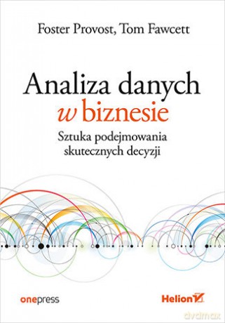 Analiza danych w biznesie. Sztuka podejmowania skutecznych decyzji - Foster Provost, Tom Fawcett [KSIĄŻKA]