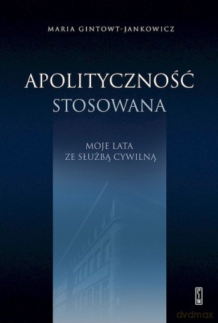 Apolityczność stosowana. Moje lata ze służbą cywilną - Maria Gintowt-Jankowicz [KSIĄŻKA]