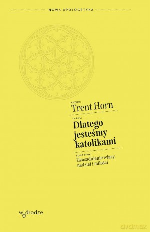 Dlatego jesteśmy katolikami. Uzasadnienie wiary, nadziei i miłości - Trent Horn [KSIĄŻKA]