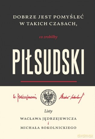 Dobrze jest pomyśleć w takich czasach, co zrobiłby Piłsudski. Listy Wacława Jędrzejewicza i Michała Sokolnickiego [KSIĄŻKA]