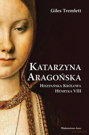 Katarzyna Aragońska. Hiszpańska Królowa Henryka VIII - Giles Tremlett [KSIĄŻKA]