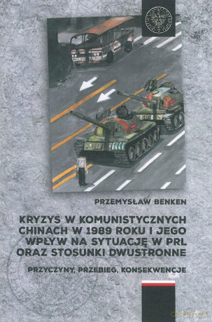 Kryzys w komunistycznych Chinach w 1989 roku i jego wpływ na sytuację w PRL oraz stosunki dwustronne. Przyczyny, przebieg, konsekwencje - Przemysław Benken [KSIĄŻKA]