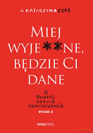 Miej wyje**ne, będzie Ci dane. O trudnej sztuce odpuszczania - Katarzyna Czyż [KSIĄŻKA]