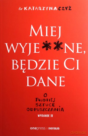 Miej wyje**ne, będzie Ci dane. O trudnej sztuce odpuszczania - Katarzyna Czyż [KSIĄŻKA]